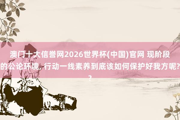 澳门十大信誉网2026世界杯(中国)官网 现阶段的公论环境， 行动一线素养到底该如何保护好我方呢?