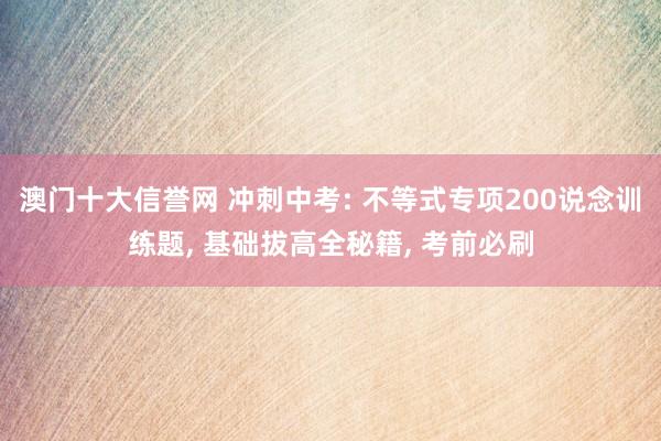 澳门十大信誉网 冲刺中考: 不等式专项200说念训练题， 基础拔高全秘籍， 考前必刷