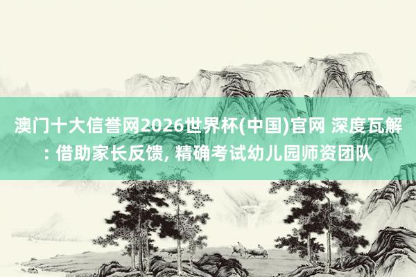 澳门十大信誉网2026世界杯(中国)官网 深度瓦解: 借助家长反馈， 精确考试幼儿园师资团队