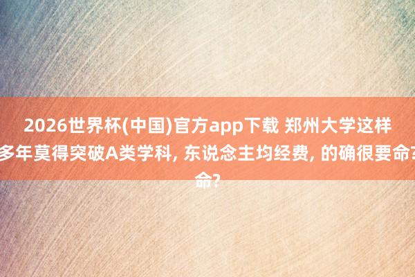 2026世界杯(中国)官方app下载 郑州大学这样多年莫得突破A类学科， 东说念主均经费， 的确很要命?