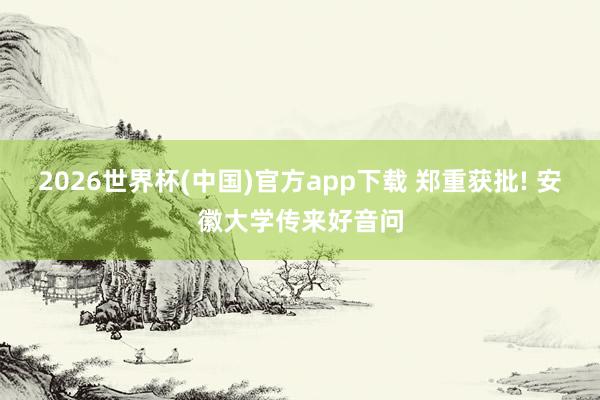2026世界杯(中国)官方app下载 郑重获批! 安徽大学传来好音问
