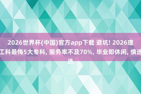 2026世界杯(中国)官方app下载 避坑! 2026理工科最悔5大专科， 服务率不及70%， 毕业即休闲， 慎选