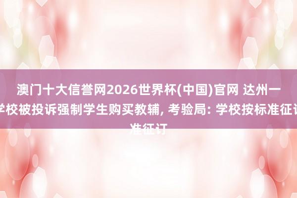 澳门十大信誉网2026世界杯(中国)官网 达州一学校被投诉强制学生购买教辅， 考验局: 学校按标准征订