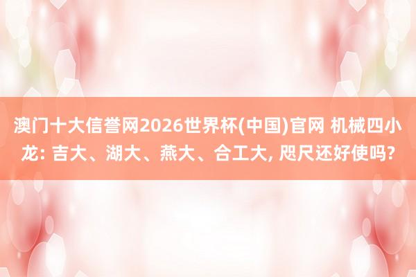 澳门十大信誉网2026世界杯(中国)官网 机械四小龙: 吉大、湖大、燕大、合工大， 咫尺还好使吗?