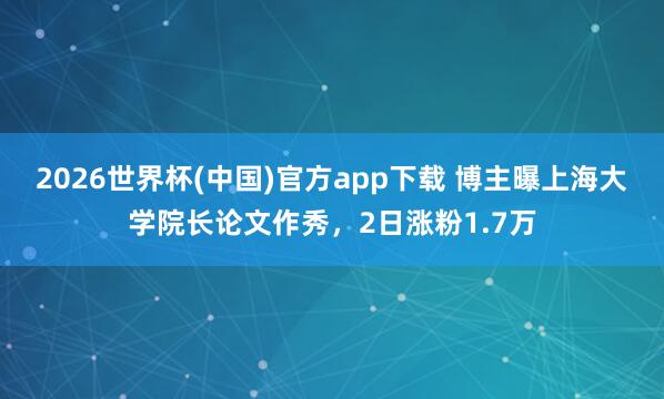 2026世界杯(中国)官方app下载 博主曝上海大学院长论文作秀，2日涨粉1.7万