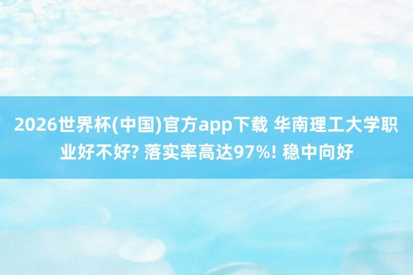 2026世界杯(中国)官方app下载 华南理工大学职业好不好? 落实率高达97%! 稳中向好