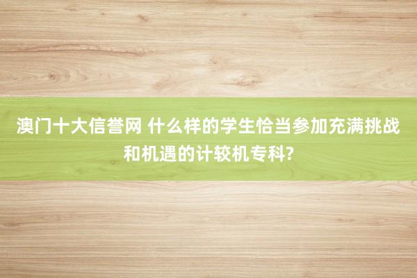 澳门十大信誉网 什么样的学生恰当参加充满挑战和机遇的计较机专科?