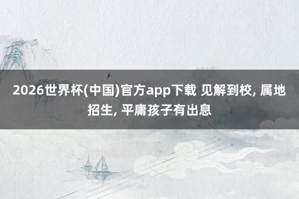 2026世界杯(中国)官方app下载 见解到校， 属地招生， 平庸孩子有出息