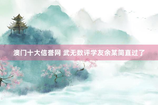 澳门十大信誉网 武无数评学友余某简直过了