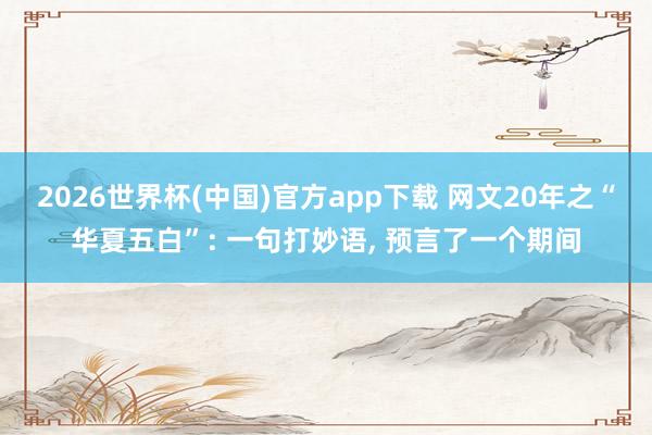 2026世界杯(中国)官方app下载 网文20年之“华夏五白”: 一句打妙语， 预言了一个期间