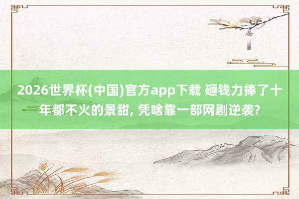 2026世界杯(中国)官方app下载 砸钱力捧了十年都不火的景甜， 凭啥靠一部网剧逆袭?