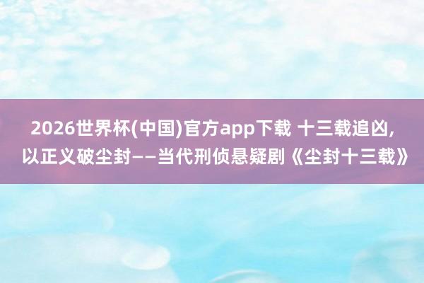 2026世界杯(中国)官方app下载 十三载追凶， 以正义破尘封——当代刑侦悬疑剧《尘封十三载》