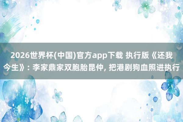 2026世界杯(中国)官方app下载 执行版《还我今生》: 李家鼎家双胞胎昆仲， 把港剧狗血照进执行