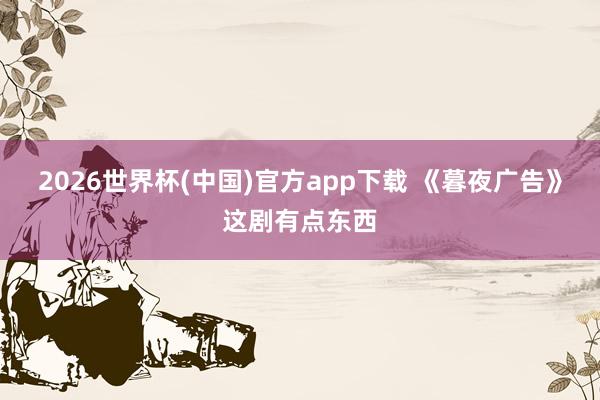 2026世界杯(中国)官方app下载 《暮夜广告》这剧有点东西