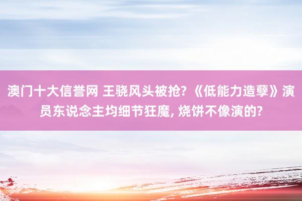 澳门十大信誉网 王骁风头被抢? 《低能力造孽》演员东说念主均细节狂魔， 烧饼不像演的?