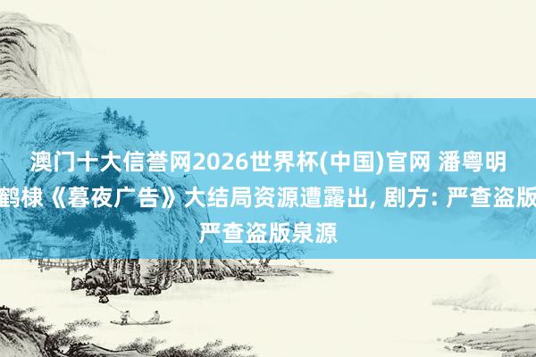 澳门十大信誉网2026世界杯(中国)官网 潘粤明、王鹤棣《暮夜广告》大结局资源遭露出， 剧方: 严查盗版泉源