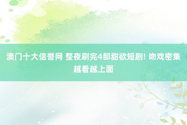 澳门十大信誉网 整夜刷完4部甜欲短剧! 吻戏密集越看越上面