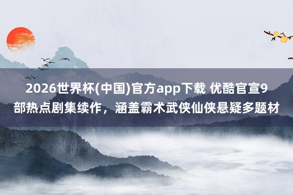 2026世界杯(中国)官方app下载 优酷官宣9部热点剧集续作，涵盖霸术武侠仙侠悬疑多题材