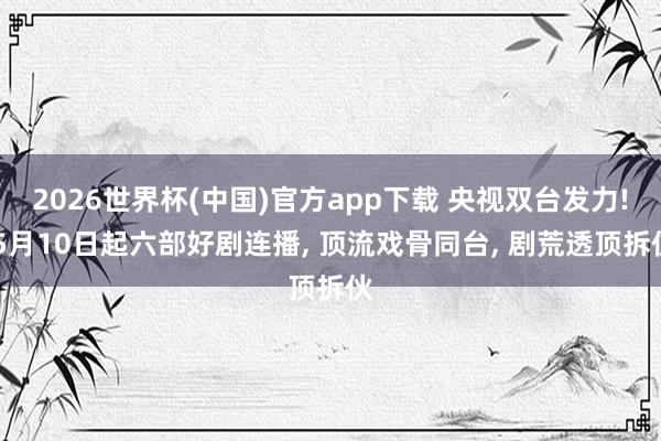 2026世界杯(中国)官方app下载 央视双台发力! 5月10日起六部好剧连播， 顶流戏骨同台， 剧荒透顶拆伙