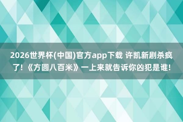 2026世界杯(中国)官方app下载 许凯新剧杀疯了! 《方圆八百米》一上来就告诉你凶犯是谁!