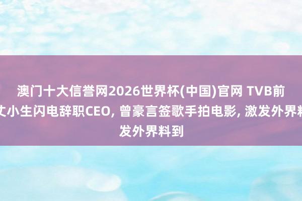 澳门十大信誉网2026世界杯(中国)官网 TVB前方丈小生闪电辞职CEO， 曾豪言签歌手拍电影， 激发外界料到