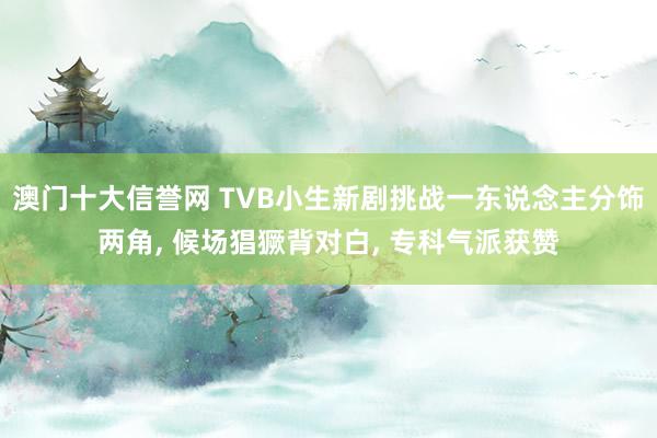 澳门十大信誉网 TVB小生新剧挑战一东说念主分饰两角， 候场猖獗背对白， 专科气派获赞