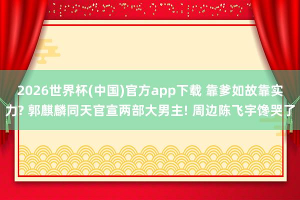 2026世界杯(中国)官方app下载 靠爹如故靠实力? 郭麒麟同天官宣两部大男主! 周边陈飞宇馋哭了