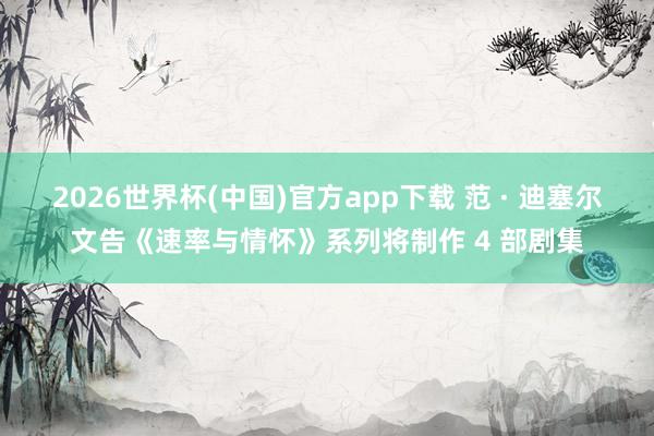 2026世界杯(中国)官方app下载 范 · 迪塞尔文告《速率与情怀》系列将制作 4 部剧集