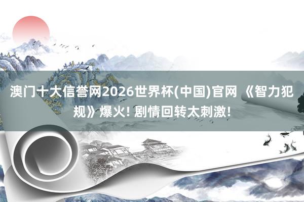 澳门十大信誉网2026世界杯(中国)官网 《智力犯规》爆火! 剧情回转太刺激!