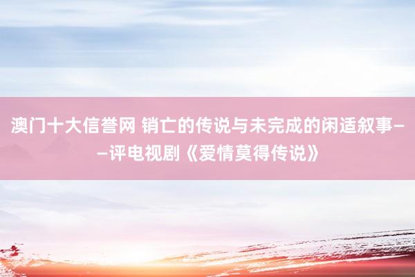 澳门十大信誉网 销亡的传说与未完成的闲适叙事——评电视剧《爱情莫得传说》