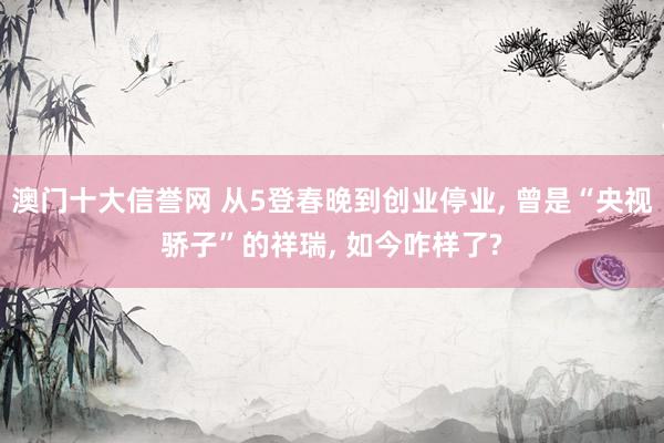 澳门十大信誉网 从5登春晚到创业停业, 曾是“央视骄子”的祥瑞, 如今咋样了?