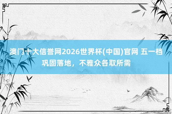 澳门十大信誉网2026世界杯(中国)官网 五一档巩固落地,不雅众各取所需