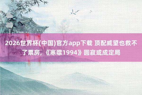 2026世界杯(中国)官方app下载 顶配威望也救不了票房， 《寒噤1994》圆寂或成定局