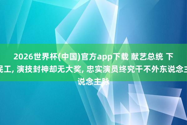 2026世界杯(中国)官方app下载 献艺总统 下演民工， 演技封神却无大奖， 忠实演员终究干不外东说念主脉