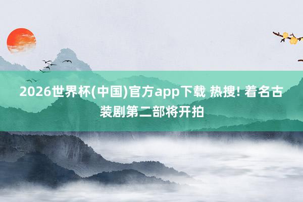 2026世界杯(中国)官方app下载 热搜! 着名古装剧第二部将开拍