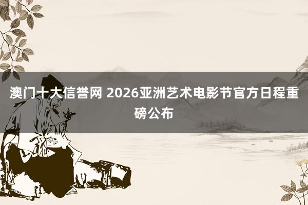 澳门十大信誉网 2026亚洲艺术电影节官方日程重磅公布