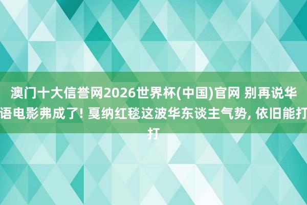 澳门十大信誉网2026世界杯(中国)官网 别再说华语电影弗成了! 戛纳红毯这波华东谈主气势， 依旧能打