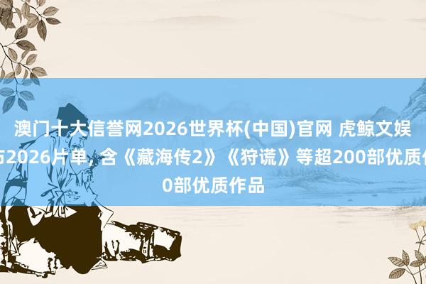 澳门十大信誉网2026世界杯(中国)官网 虎鲸文娱发布2026片单， 含《藏海传2》《狩谎》等超200部优质作品