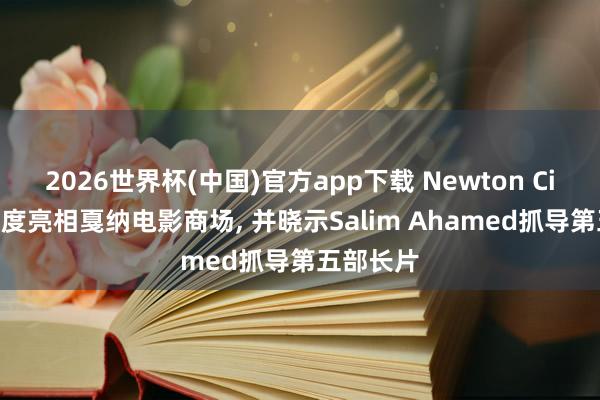 2026世界杯(中国)官方app下载 Newton Cinema首度亮相戛纳电影商场， 并晓示Salim Ahamed抓导第五部长片