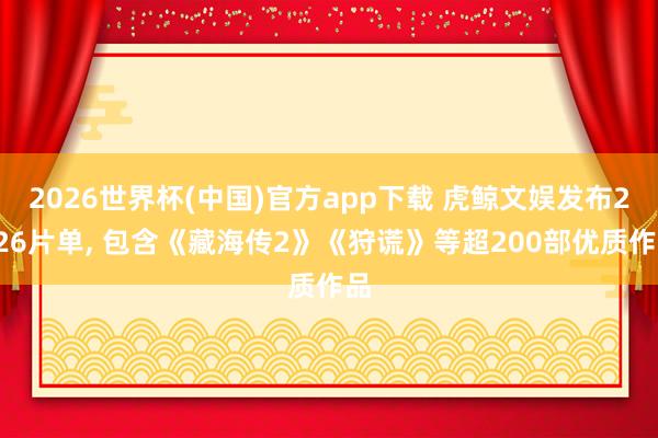 2026世界杯(中国)官方app下载 虎鲸文娱发布2026片单， 包含《藏海传2》《狩谎》等超200部优质作品