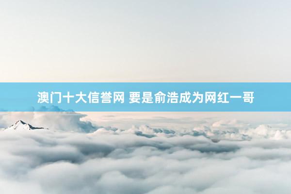 澳门十大信誉网 要是俞浩成为网红一哥
