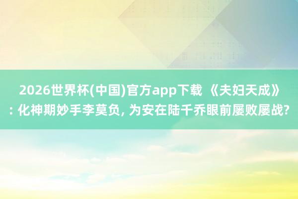 2026世界杯(中国)官方app下载 《夫妇天成》: 化神期妙手李莫负， 为安在陆千乔眼前屡败屡战?