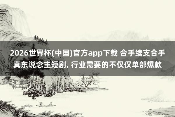 2026世界杯(中国)官方app下载 合手续支合手真东说念主短剧， 行业需要的不仅仅单部爆款