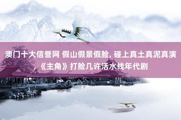 澳门十大信誉网 假山假景假脸, 碰上真土真泥真演, 《主角》打脸几许活水线年代剧