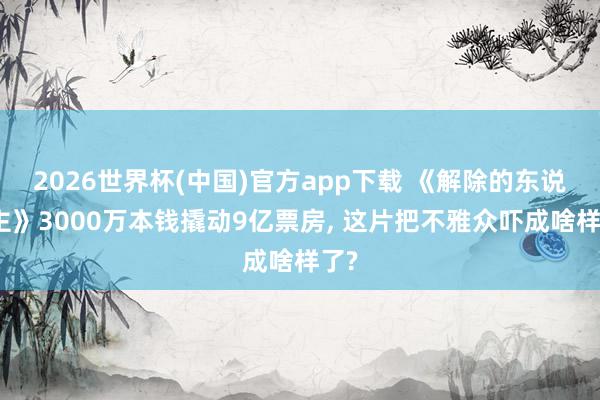 2026世界杯(中国)官方app下载 《解除的东说念主》3000万本钱撬动9亿票房, 这片把不雅众吓成啥样了?