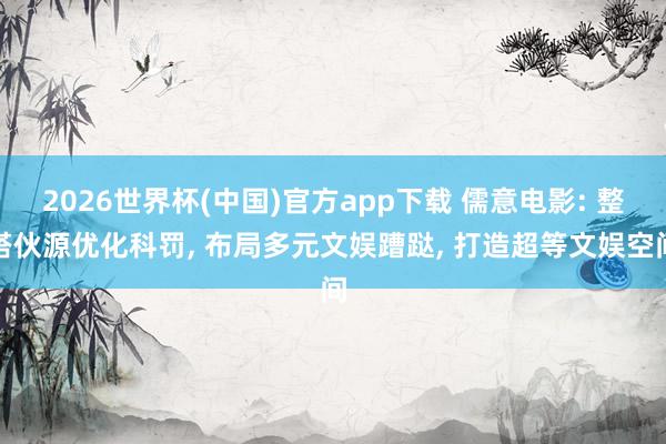 2026世界杯(中国)官方app下载 儒意电影: 整搭伙源优化科罚， 布局多元文娱蹧跶， 打造超等文娱空间