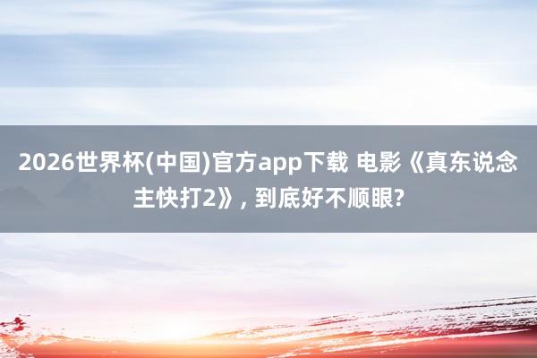 2026世界杯(中国)官方app下载 电影《真东说念主快打2》， 到底好不顺眼?