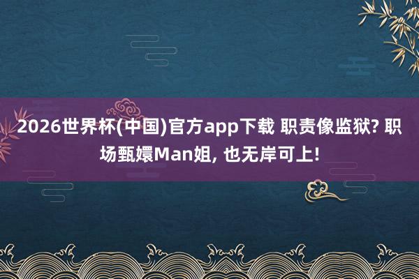 2026世界杯(中国)官方app下载 职责像监狱? 职场甄嬛Man姐， 也无岸可上!