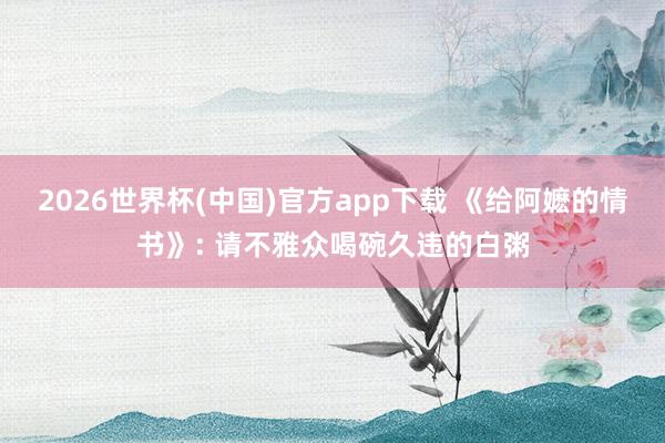 2026世界杯(中国)官方app下载 《给阿嬷的情书》: 请不雅众喝碗久违的白粥