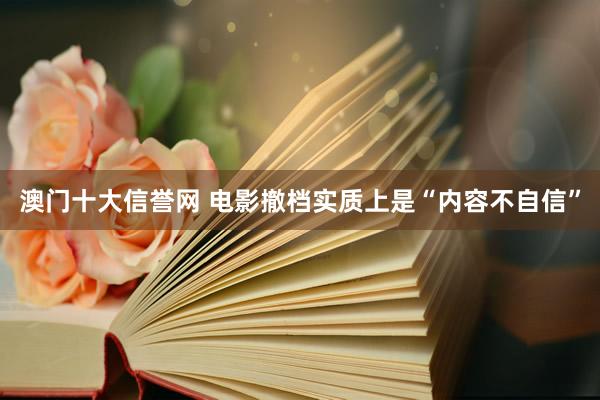 澳门十大信誉网 电影撤档实质上是“内容不自信”
